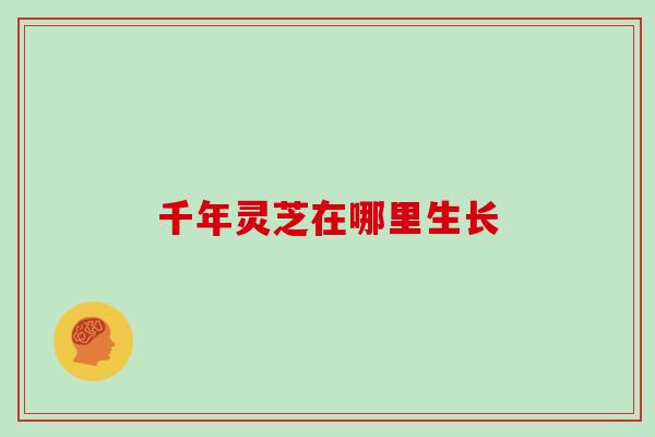 千年灵芝在哪里生长-第1张图片-灵芝大师