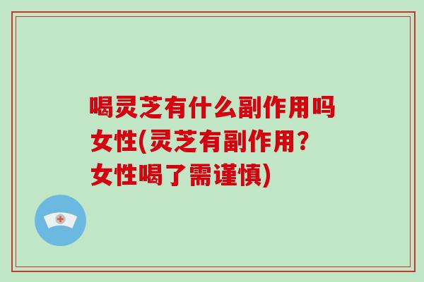 喝灵芝有什么副作用吗女性(灵芝有副作用？女性喝了需谨慎)