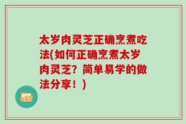 太岁肉灵芝正确烹煮吃法(如何正确烹煮太岁肉灵芝？简单易学的做法分享！)