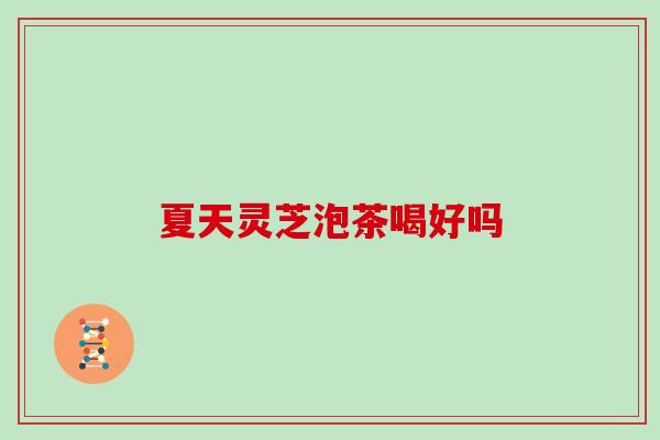 夏天灵芝泡茶喝好吗
