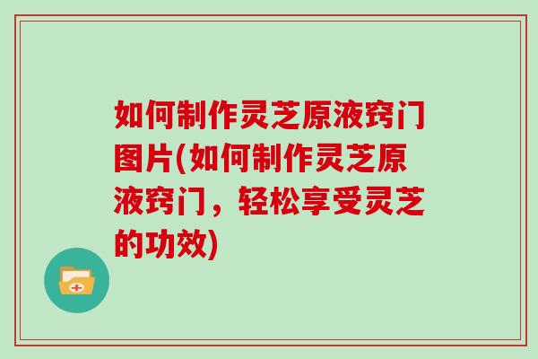 如何制作灵芝原液窍门图片(如何制作灵芝原液窍门,轻松享受灵芝的功效)-第1张图片-灵芝大师 如何制作灵芝原液窍门图片(如何制作灵芝原液窍门,轻松享受灵芝的功效)-第1张图片-灵芝大师