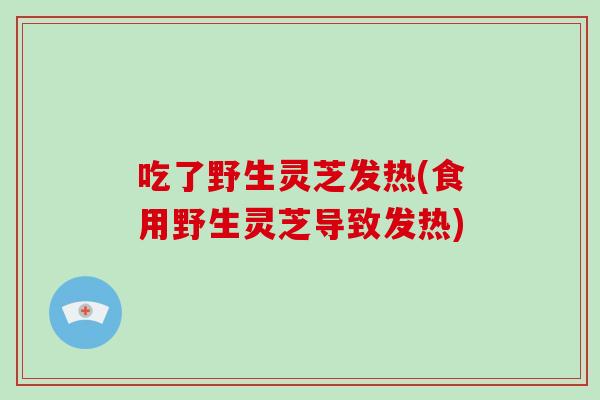 吃了野生灵芝发热(食用野生灵芝导致发热)-第1张图片-灵芝大师 吃了野生灵芝发热(食用野生灵芝导致发热)-第1张图片-灵芝大师