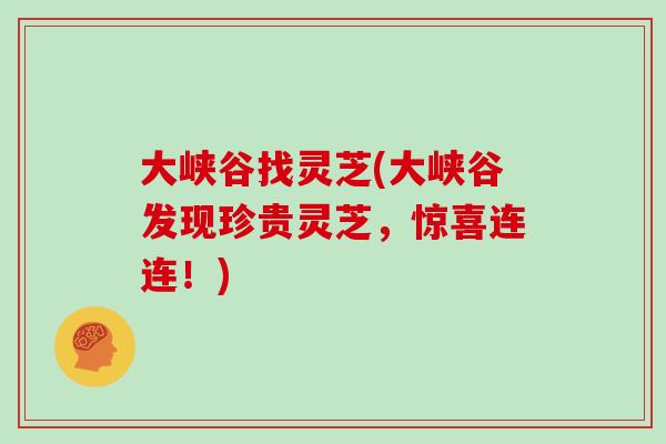 大峡谷找灵芝(大峡谷发现珍贵灵芝，惊喜连连！)