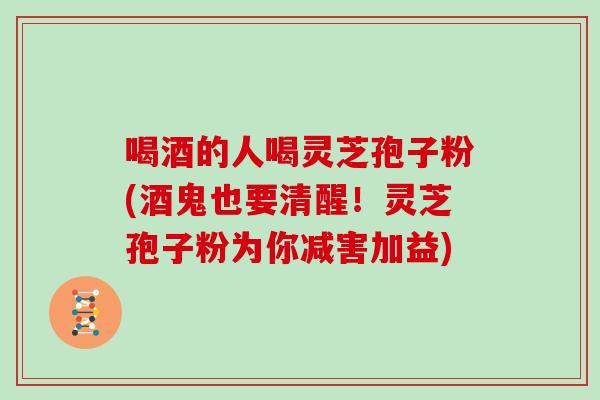 喝酒的人喝灵芝孢子粉(酒鬼也要清醒!灵芝孢子粉为你减害加益)-第1张图片-灵芝大师 喝酒的人喝灵芝孢子粉(酒鬼也要清醒!灵芝孢子粉为你减害加益)-第1张图片-灵芝大师