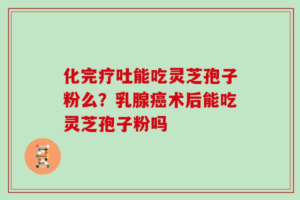 化完疗吐能吃灵芝孢子粉么?乳腺癌术后能吃灵芝孢子粉吗-第1张图片-灵芝大师 化完疗吐能吃灵芝孢子粉么?乳腺癌术后能吃灵芝孢子粉吗-第1张图片-灵芝大师