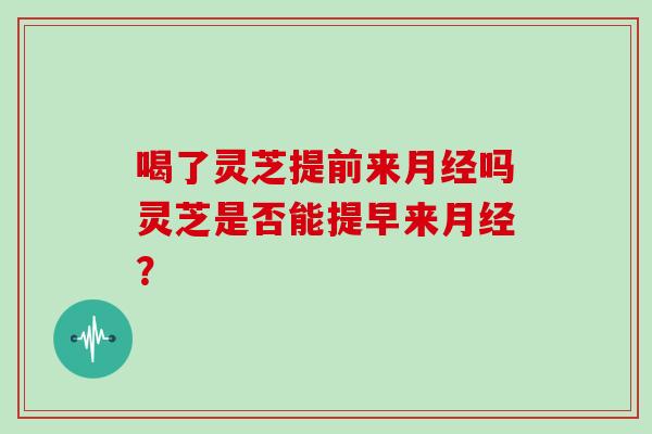 喝了灵芝提前来月经吗灵芝是否能提早来月经？-第1张图片-灵芝大师