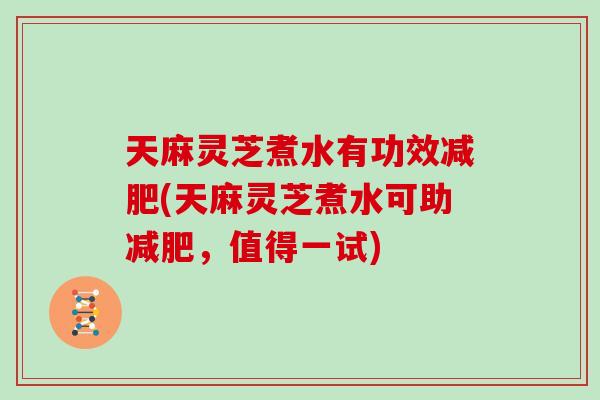 天麻灵芝煮水有功效减肥(天麻灵芝煮水可助减肥，值得一试)