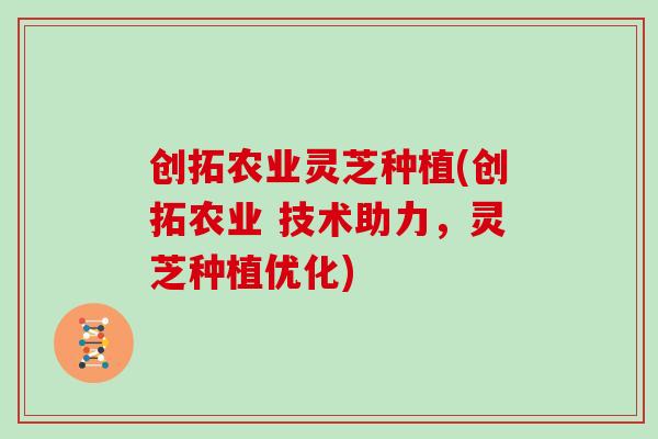 创拓农业灵芝种植(创拓农业 技术助力，灵芝种植优化)