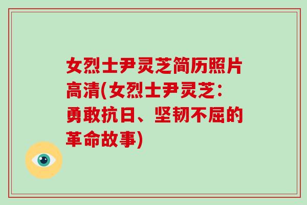 女烈士尹灵芝简历照片高清(女烈士尹灵芝：勇敢抗日、坚韧不屈的革命故事)
