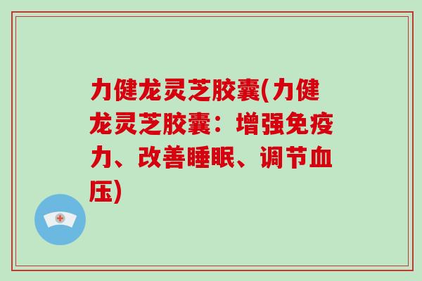 力健龙灵芝胶囊(力健龙灵芝胶囊：增强免疫力、改善睡眠、调节血压)