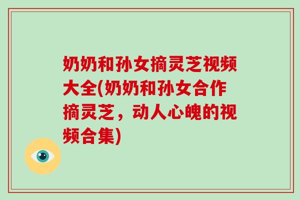 奶奶和孙女摘灵芝视频大全(奶奶和孙女合作摘灵芝,动人心魄的视频合集)-第1张图片-灵芝大师 奶奶和孙女摘灵芝视频大全(奶奶和孙女合作摘灵芝,动人心魄的视频合集)-第1张图片-灵芝大师