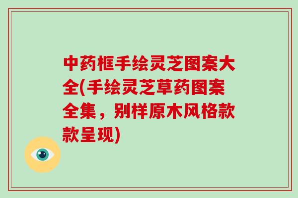 中药框手绘灵芝图案大全(手绘灵芝草药图案全集，别样原木风格款款呈现)