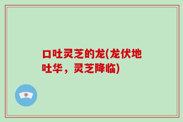 口吐灵芝的龙(龙伏地吐华，灵芝降临)