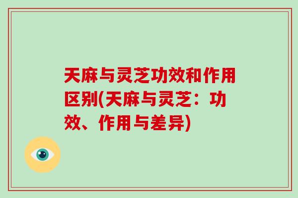 天麻与灵芝功效和作用区别(天麻与灵芝：功效、作用与差异)