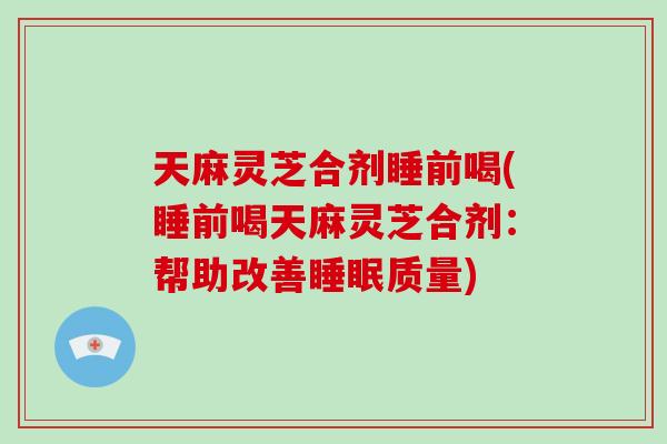 天麻灵芝合剂睡前喝(睡前喝天麻灵芝合剂：帮助改善睡眠质量)