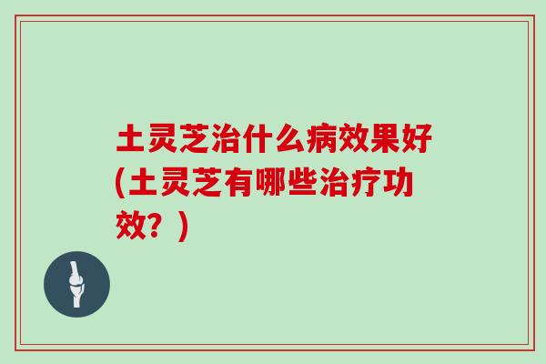 土灵芝治什么病效果好(土灵芝有哪些治疗功效？)