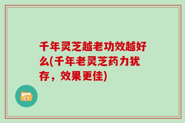 千年灵芝越老功效越好么(千年老灵芝药力犹存，效果更佳)