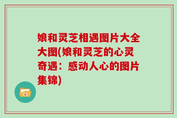 娘和灵芝相遇图片大全大图(娘和灵芝的心灵奇遇：感动人心的图片集锦)