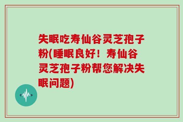 失眠吃寿仙谷灵芝孢子粉(睡眠良好！寿仙谷灵芝孢子粉帮您解决失眠问题)