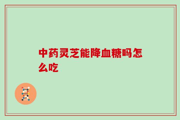 中药灵芝能降血糖吗怎么吃