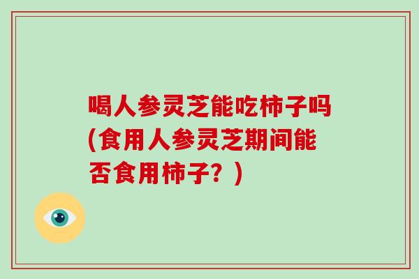 喝人参灵芝能吃柿子吗(食用人参灵芝期间能否食用柿子？)