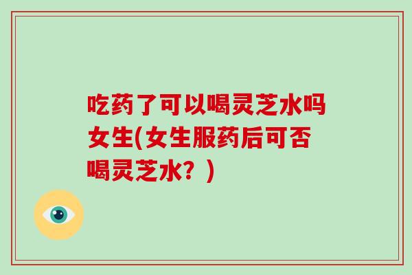 吃药了可以喝灵芝水吗女生(女生服药后可否喝灵芝水?)-第1张图片-灵芝大师 吃药了可以喝灵芝水吗女生(女生服药后可否喝灵芝水?)-第1张图片-灵芝大师