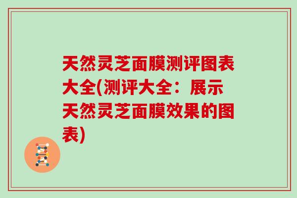 天然灵芝面膜测评图表大全(测评大全：展示天然灵芝面膜效果的图表)