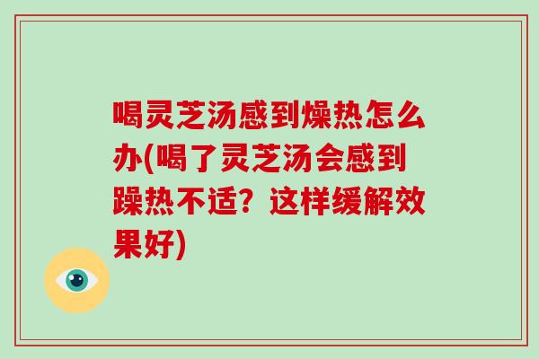 喝灵芝汤感到燥热怎么办(喝了灵芝汤会感到躁热不适？这样缓解效果好)