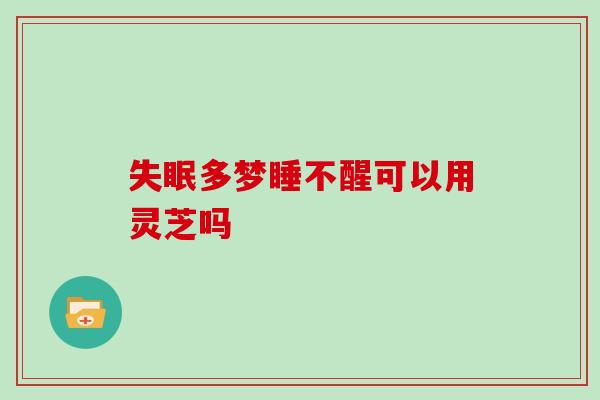 失眠多梦睡不醒可以用灵芝吗