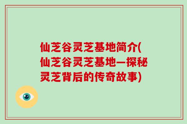 仙芝谷灵芝基地简介(仙芝谷灵芝基地—探秘灵芝背后的传奇故事)