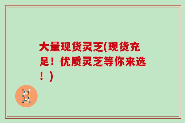 大量现货灵芝(现货充足！优质灵芝等你来选！)-第1张图片-灵芝大师