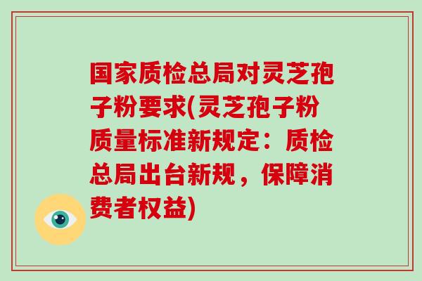 国家质检总局对灵芝孢子粉要求(灵芝孢子粉质量标准新规定：质检总局出台新规，保障消费者权益)-第1张图片-灵芝大师