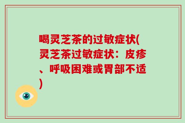 喝灵芝茶的过敏症状(灵芝茶过敏症状：皮疹、呼吸困难或胃部不适)