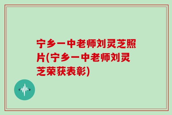 宁乡一中老师刘灵芝照片(宁乡一中老师刘灵芝荣获表彰)