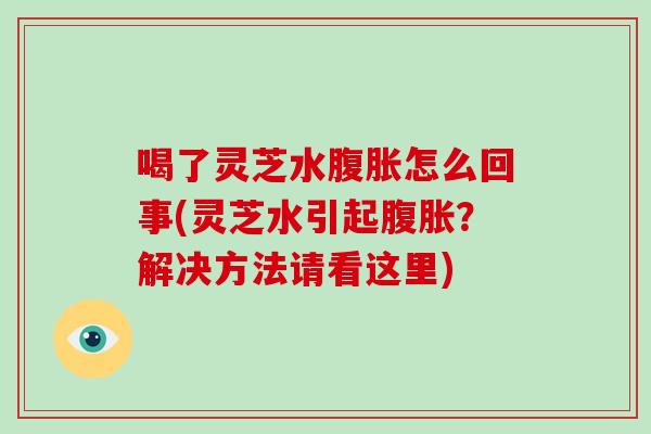 喝了灵芝水腹胀怎么回事(灵芝水引起腹胀？解决方法请看这里)