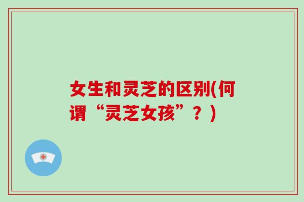 女生和灵芝的区别(何谓“灵芝女孩”？)