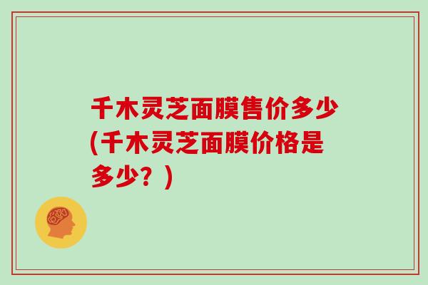 千木灵芝面膜售价多少(千木灵芝面膜价格是多少？)