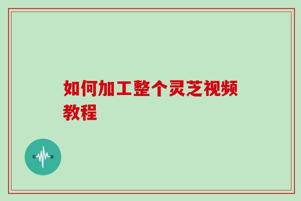 如何加工整个灵芝视频教程