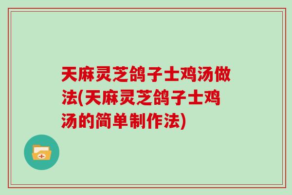 天麻灵芝鸽子士鸡汤做法(天麻灵芝鸽子士鸡汤的简单制作法)