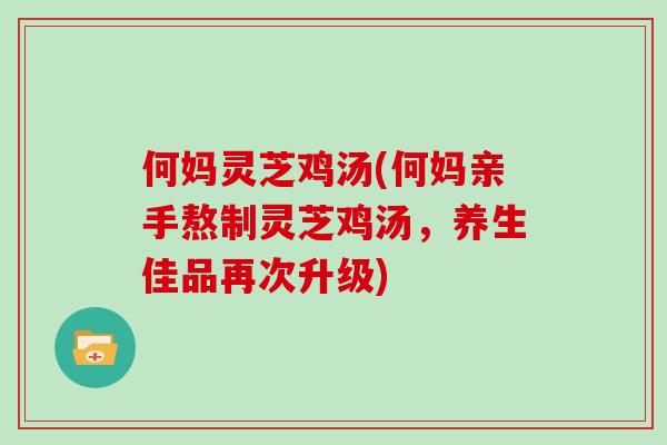 何妈灵芝鸡汤(何妈亲手熬制灵芝鸡汤，养生佳品再次升级)-第1张图片-灵芝大师