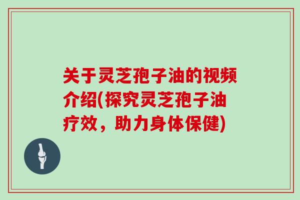 关于灵芝孢子油的视频介绍(探究灵芝孢子油疗效，助力身体保健)