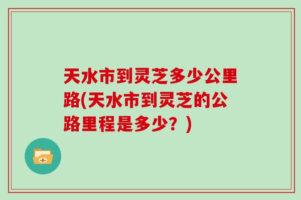 天水市到灵芝多少公里路(天水市到灵芝的公路里程是多少?)-第1张图片-灵芝大师 天水市到灵芝多少公里路(天水市到灵芝的公路里程是多少?)-第1张图片-灵芝大师