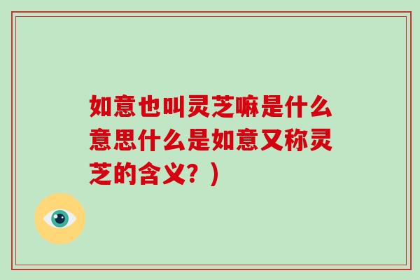 如意也叫灵芝嘛是什么意思什么是如意又称灵芝的含义？)