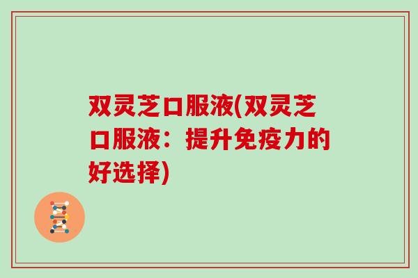 双灵芝口服液(双灵芝口服液：提升免疫力的好选择)