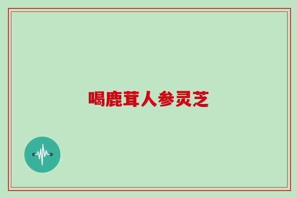 喝鹿茸人参灵芝