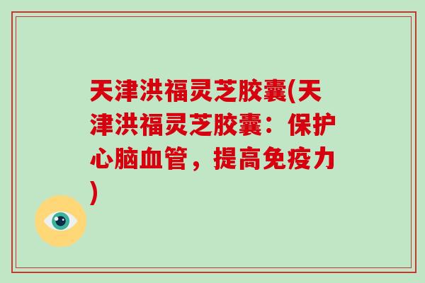 天津洪福灵芝胶囊(天津洪福灵芝胶囊:保护心脑血管,提高免疫力)-第1张图片-灵芝大师 天津洪福灵芝胶囊(天津洪福灵芝胶囊:保护心脑血管,提高免疫力)-第1张图片-灵芝大师