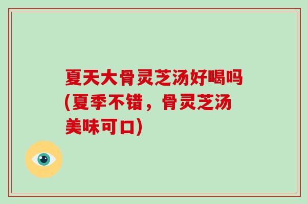 夏天大骨灵芝汤好喝吗(夏季不错，骨灵芝汤美味可口)