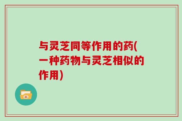 与灵芝同等作用的药(一种药物与灵芝相似的作用)