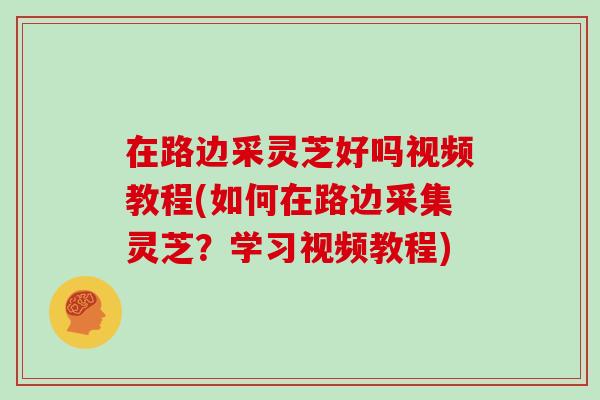 在路边采灵芝好吗视频教程(如何在路边采集灵芝?学习视频教程)-第1张图片-灵芝大师 在路边采灵芝好吗视频教程(如何在路边采集灵芝?学习视频教程)-第1张图片-灵芝大师