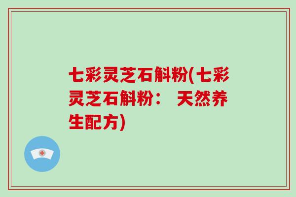 七彩灵芝石斛粉(七彩灵芝石斛粉： 天然养生配方)